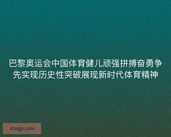 巴黎奥运会中国体育健儿顽强拼搏奋勇争先实现历史性突破展现新时代体育精神 巴黎奥运会中国体育健儿顽强拼搏奋勇争先实现历史性突破展现新时代体育精神