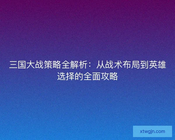 三国大战策略全解析：从战术布局到英雄选择的全面攻略