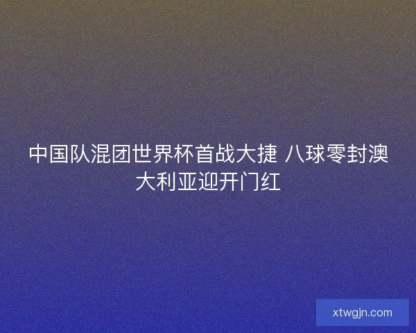 中国队混团世界杯首战大捷 八球零封澳大利亚迎开门红