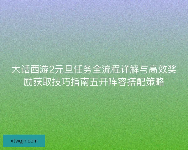 大话西游2元旦任务全流程详解与高效奖励获取技巧指南五开阵容搭配策略