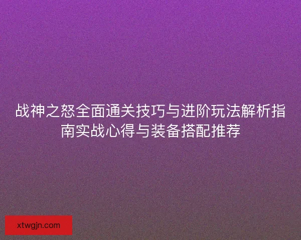 战神之怒全面通关技巧与进阶玩法解析指南实战心得与装备搭配推荐