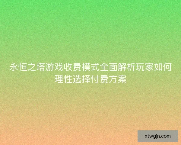永恒之塔游戏收费模式全面解析玩家如何理性选择付费方案