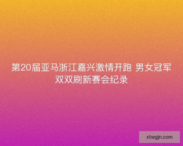 第20届亚马浙江嘉兴激情开跑 男女冠军双双刷新赛会纪录